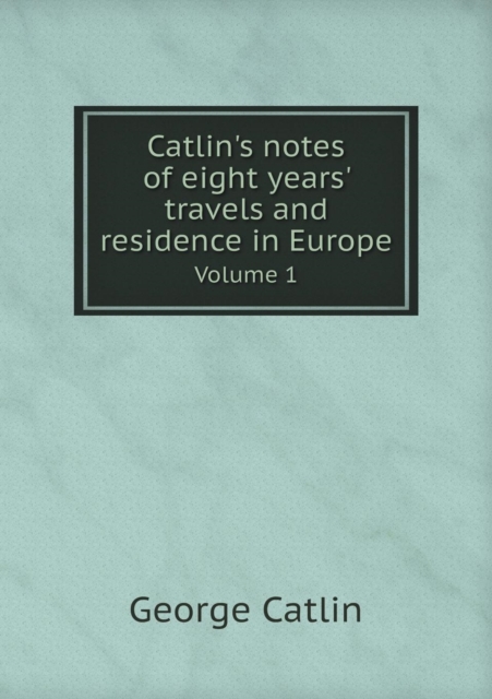 Catlin's Notes of Eight Years' Travels and Residence in Europe Volume 1, Paperback / softback Book
