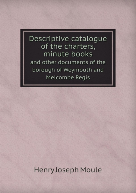 Descriptive Catalogue of the Charters, Minute Books and Other Documents of the Borough of Weymouth and Melcombe Regis, Paperback / softback Book