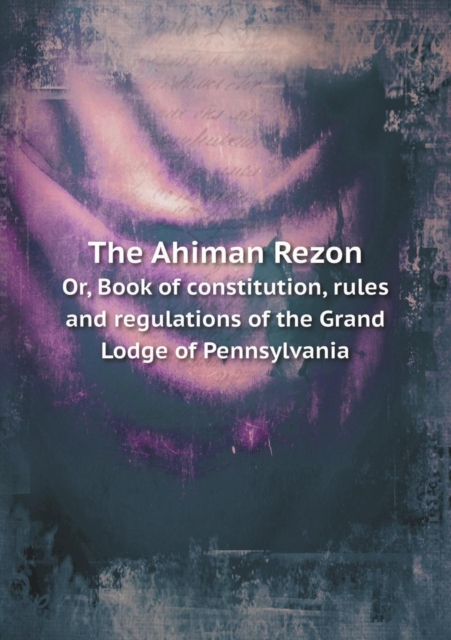 The Ahiman Rezon Or, Book of Constitution, Rules and Regulations of the Grand Lodge of Pennsylvania, Paperback / softback Book