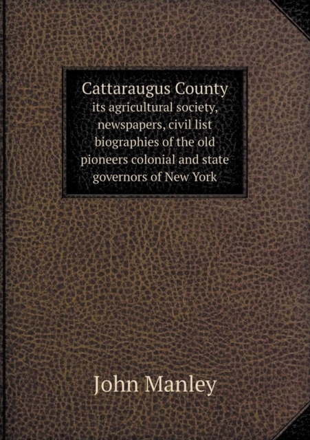Cattaraugus County Its Agricultural Society, Newspapers, Civil List Biographies of the Old Pioneers Colonial and State Governors of New York, Paperback / softback Book