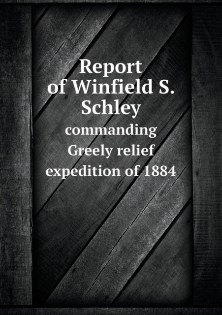 Report of Winfield S. Schley Commanding Greely Relief Expedition of 1884, Paperback / softback Book
