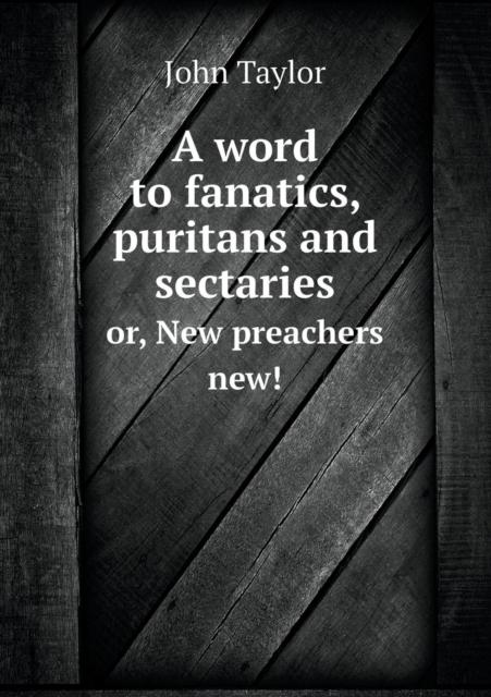 A Word to Fanatics, Puritans and Sectaries Or, New Preachers New!, Paperback / softback Book