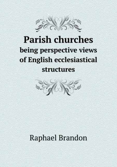 Parish Churches Being Perspective Views of English Ecclesiastical Structures, Paperback / softback Book