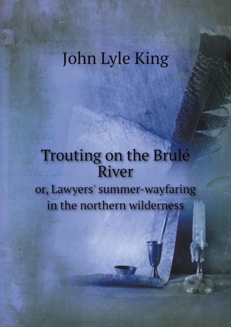 Trouting on the Brule&#769; River Or, Lawyers' Summer-Wayfaring in the Northern Wilderness, Paperback / softback Book