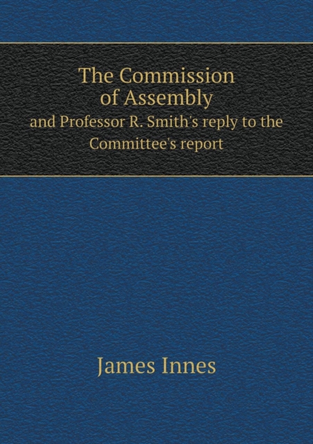 The Commission of Assembly and Professor R. Smith's Reply to the Committee's Report, Paperback / softback Book