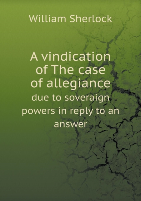 A Vindication of the Case of Allegiance Due to Soveraign Powers in Reply to an Answer, Paperback / softback Book