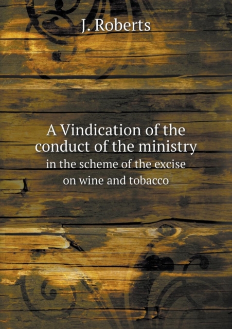 A Vindication of the Conduct of the Ministry in the Scheme of the Excise on Wine and Tobacco, Paperback / softback Book