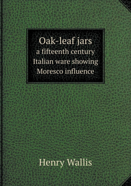 Oak-Leaf Jars a Fifteenth Century Italian Ware Showing Moresco Influence, Paperback / softback Book