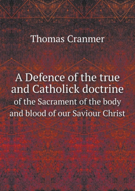 A Defence of the True and Catholick Doctrine of the Sacrament of the Body and Blood of Our Saviour Christ, Paperback / softback Book