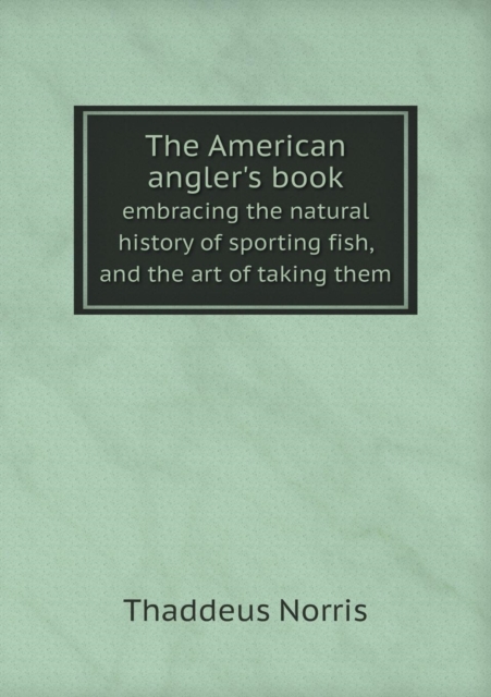The American Angler's Book Embracing the Natural History of Sporting Fish, and the Art of Taking Them, Paperback / softback Book
