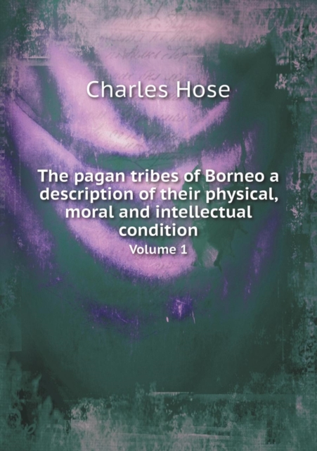The Pagan Tribes of Borneo a Description of Their Physical, Moral and Intellectual Condition Volume 1, Paperback / softback Book