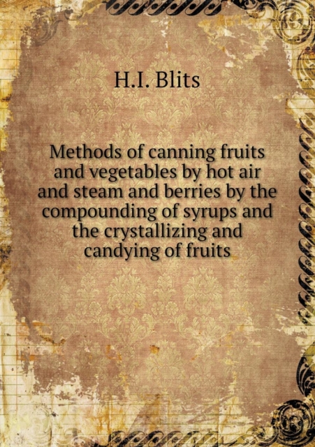 Methods of Canning Fruits and Vegetables by Hot Air and Steam and Berries by the Compounding of Syrups and the Crystallizing and Candying of Fruits, Paperback / softback Book