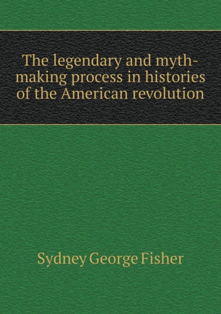 The Legendary and Myth-Making Process in Histories of the American Revolution, Paperback / softback Book