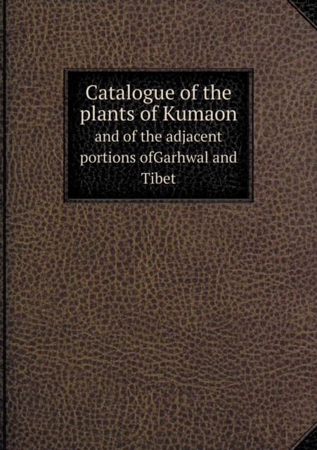 Catalogue of the plants of Kumaon and of the adjacent portions ofGarhwal and Tibet, Paperback / softback Book