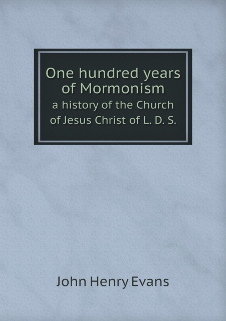One Hundred Years of Mormonism a History of the Church of Jesus Christ of L. D. S., Paperback / softback Book