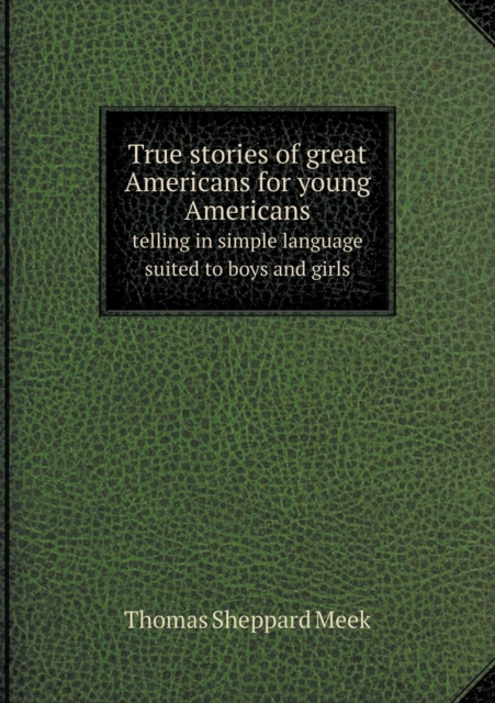 True Stories of Great Americans for Young Americans Telling in Simple Language Suited to Boys and Girls, Paperback / softback Book