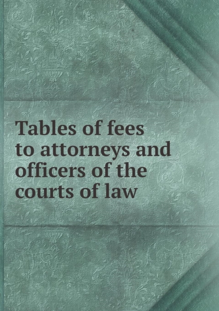 Tables of Fees to Attorneys and Officers of the Courts of Law, Paperback / softback Book