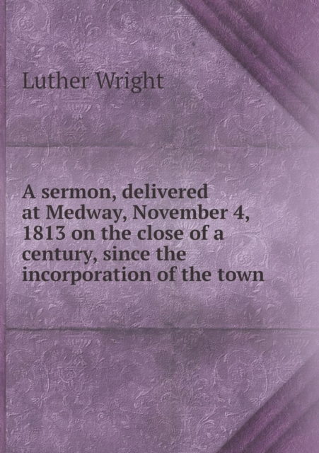 A Sermon, Delivered at Medway, November 4, 1813 on the Close of a Century, Since the Incorporation of the Town, Paperback / softback Book