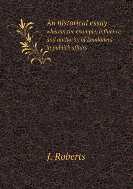 An Historical Essay Wherein the Example, Influence and Authority of Londoners in Publick Affairs, Paperback / softback Book