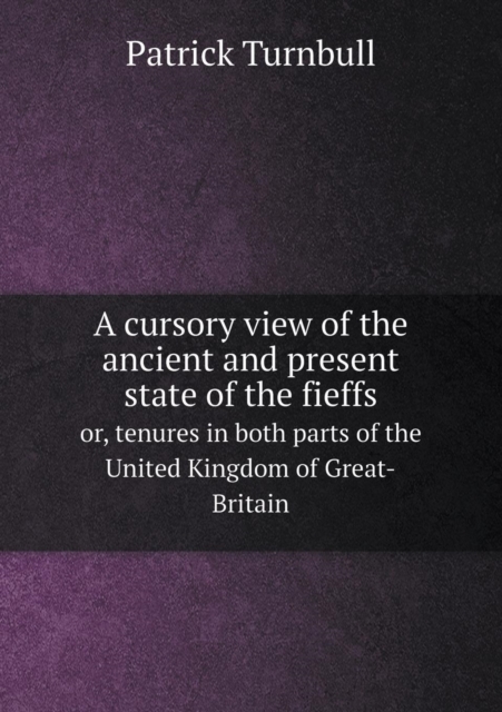 A Cursory View of the Ancient and Present State of the Fieffs Or, Tenures in Both Parts of the United Kingdom of Great-Britain, Paperback / softback Book