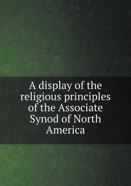A Display of the Religious Principles of the Associate Synod of North America, Paperback / softback Book