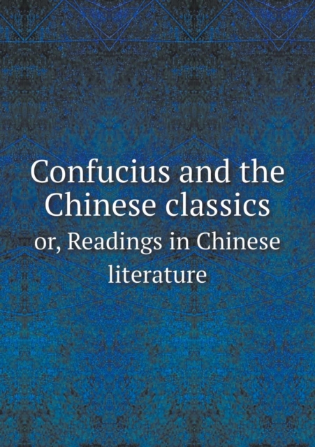 Confucius and the Chinese Classics Or, Readings in Chinese Literature, Paperback / softback Book