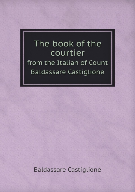 The Book of the Courtier from the Italian of Count Baldassare Castiglione, Paperback / softback Book