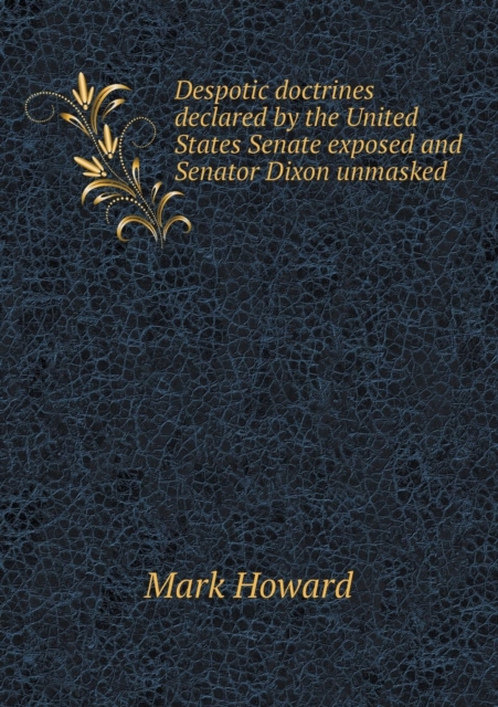 Despotic doctrines declared by the United States Senate exposed and Senator Dixon unmasked, Paperback / softback Book