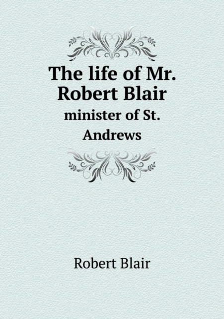 The Life of Mr. Robert Blair Minister of St. Andrews, Paperback / softback Book