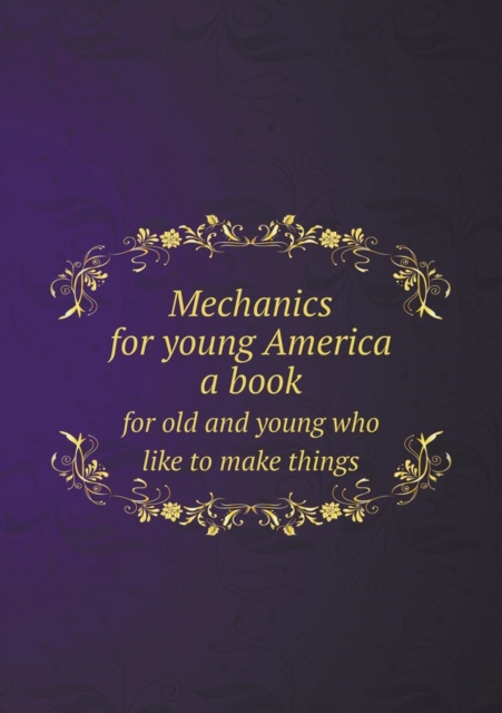 Mechanics for Young America a Book for Old and Young Who Like to Make Things, Paperback / softback Book