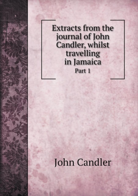 Extracts from the Journal of John Candler, Whilst Travelling in Jamaica Part 1, Paperback / softback Book