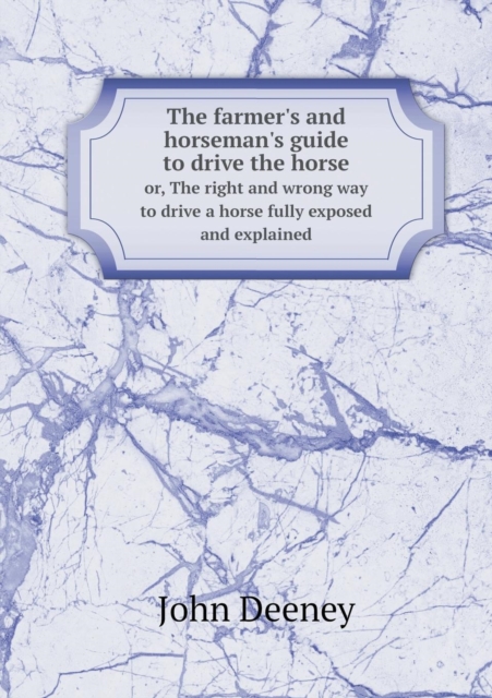 The Farmer's and Horseman's Guide to Drive the Horse Or, the Right and Wrong Way to Drive a Horse Fully Exposed and Explained, Paperback / softback Book