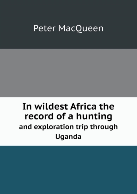 In Wildest Africa the Record of a Hunting and Exploration Trip Through Uganda, Paperback / softback Book