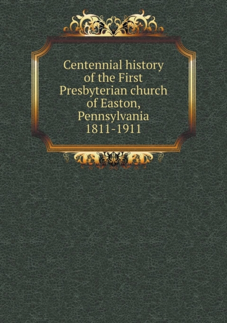 Centennial History of the First Presbyterian Church of Easton, Pennsylvania 1811-1911, Paperback / softback Book