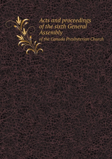 Acts and Proceedings of the Sixth General Assembly of the Canada Presbyterian Church, Paperback / softback Book
