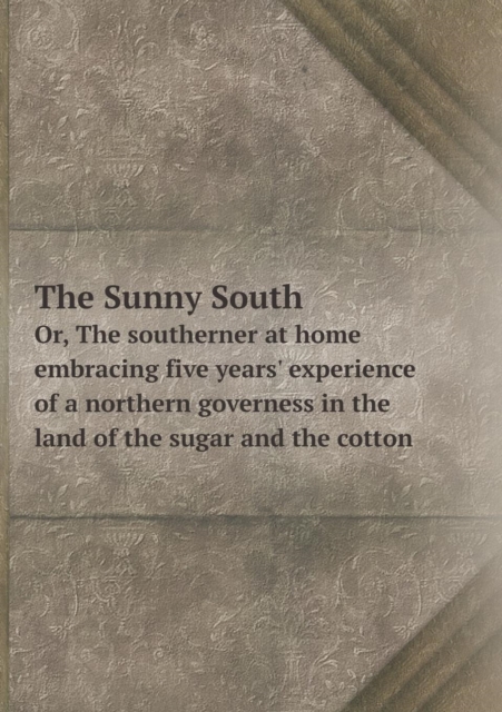 The Sunny South Or, the Southerner at Home Embracing Five Years' Experience of a Northern Governess in the Land of the Sugar and the Cotton, Paperback / softback Book