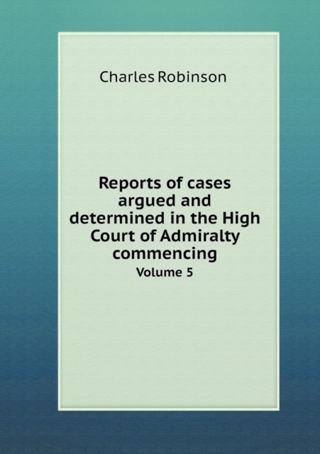 Reports of Cases Argued and Determined in the High Court of Admiralty Commencing Volume 5, Paperback / softback Book