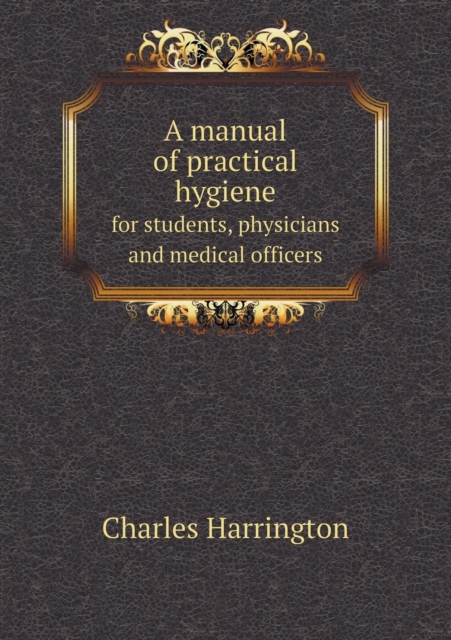 A Manual of Practical Hygiene for Students, Physicians and Medical Officers, Paperback / softback Book