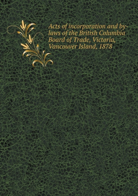 Acts of Incorporation and By-Laws of the British Columbia Board of Trade, Victoria, Vancouver Island, 1878, Paperback / softback Book