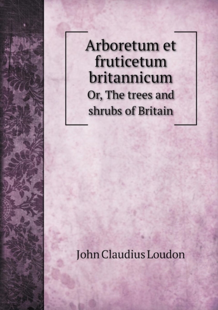 Arboretum Et Fruticetum Britannicum Or, the Trees and Shrubs of Britain, Paperback / softback Book