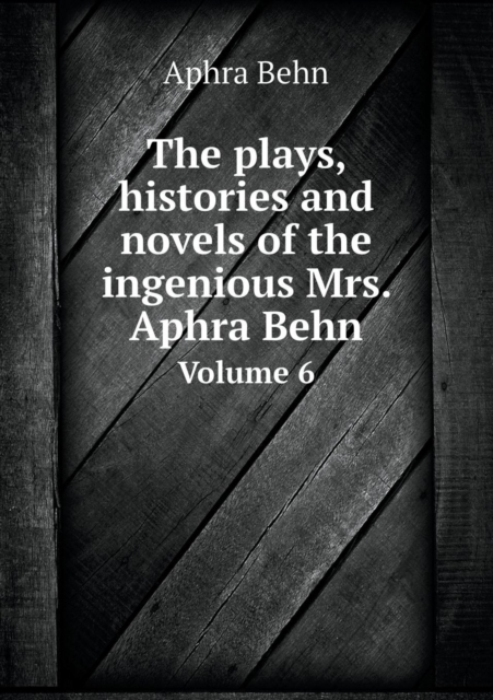 The Plays, Histories and Novels of the Ingenious Mrs. Aphra Behn Volume 6, Paperback / softback Book