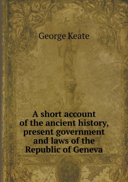 A Short Account of the Ancient History, Present Government and Laws of the Republic of Geneva, Paperback / softback Book