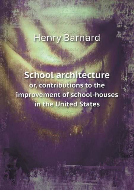 School Architecture Or, Contributions to the Improvement of School-Houses in the United States, Paperback / softback Book