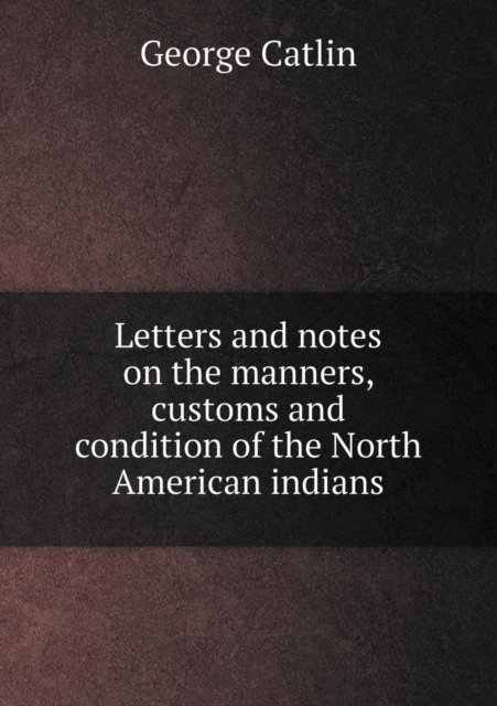 Letters and Notes on the Manners, Customs and Condition of the North American Indians, Paperback / softback Book