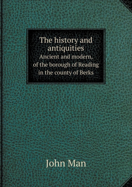 The History and Antiquities Ancient and Modern, of the Borough of Reading in the County of Berks, Paperback / softback Book
