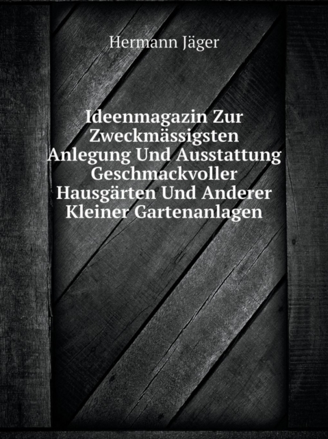 Ideenmagazin Zur Zweckmassigsten Anlegung Und Ausstattung Geschmackvoller Hausgarten Und Anderer Kleiner Gartenanlagen, Paperback / softback Book