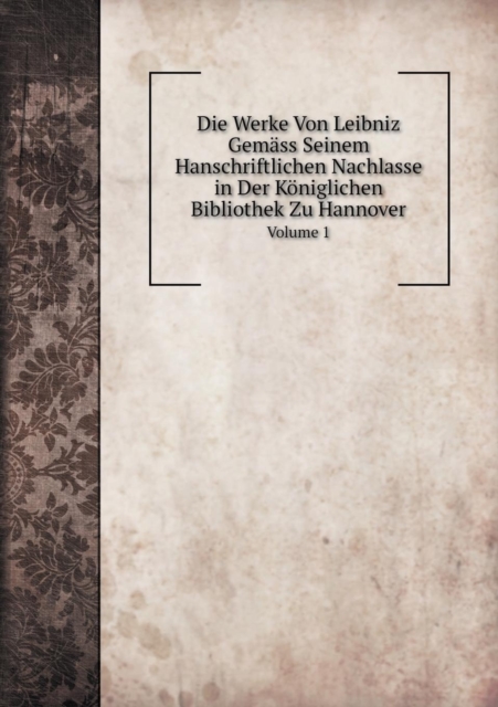 Die Werke Von Leibniz Gemass Seinem Hanschriftlichen Nachlasse in Der Koeniglichen Bibliothek Zu Hannover Volume 1, Paperback / softback Book