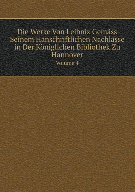 Die Werke Von Leibniz Gemass Seinem Hanschriftlichen Nachlasse in Der Koeniglichen Bibliothek Zu Hannover Volume 4, Paperback / softback Book