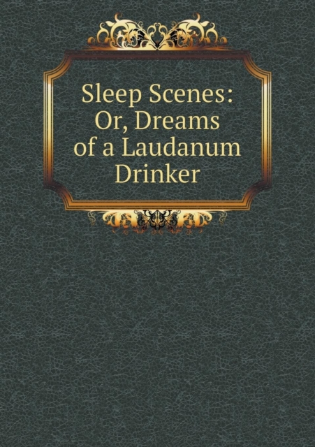 Sleep Scenes : Or, Dreams of a Laudanum Drinker, Paperback / softback Book