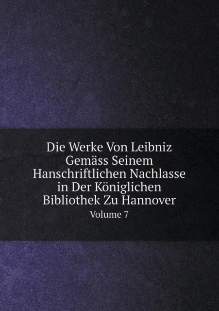 Die Werke Von Leibniz Gemass Seinem Hanschriftlichen Nachlasse in Der Koeniglichen Bibliothek Zu Hannover Volume 7, Paperback / softback Book